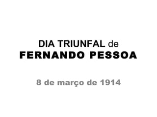 DIA TRIUNFAL de
FERNANDO PESSOA
8 de março de 1914
 