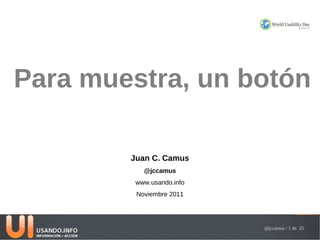Para muestra, un botón

        Juan C. Camus
           @jccamus
         www.usando.info
         Noviembre 2011




                           @jccamus / 1 de 25
 