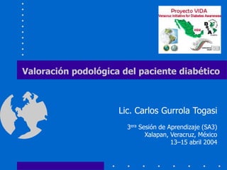 Lic. Carlos Gurrola Togasi
3era Sesión de Aprendizaje (SA3)
Xalapan, Veracruz, México
13–15 abril 2004
Valoración podológica del paciente diabético
 