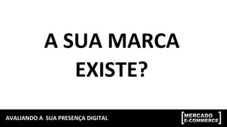 AVALIANDO	
  A	
  	
  SUA	
  PRESENÇA	
  DIGITAL	
  
A	
  SUA	
  MARCA	
  
EXISTE?	
  
 