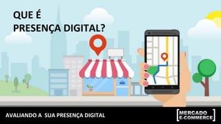 AVALIANDO	
  A	
  	
  SUA	
  PRESENÇA	
  DIGITAL	
  
QUE	
  É	
  
PRESENÇA	
  DIGITAL?	
  
 