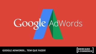 GOOGLE	
  ADWORDS…	
  TEM	
  QUE	
  FAZER!	
  
 