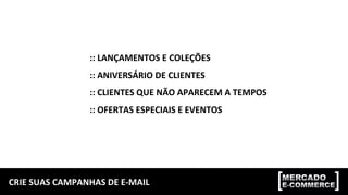 CRIE	
  SUAS	
  CAMPANHAS	
  DE	
  E-­‐MAIL	
  
::	
  LANÇAMENTOS	
  E	
  COLEÇÕES	
  
::	
  ANIVERSÁRIO	
  DE	
  CLIENTES	
  
::	
  CLIENTES	
  QUE	
  NÃO	
  APARECEM	
  A	
  TEMPOS	
  
::	
  OFERTAS	
  ESPECIAIS	
  E	
  EVENTOS	
  
 