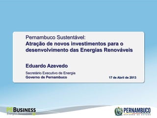 Eduardo Azevedo
Secretário Executivo de Energia
Governo de Pernambuco
Pernambuco Sustentável:
Atração de novos investimentos para o
desenvolvimento das Energias Renováveis
17 de Abril de 2013
 