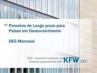 Parceiros de Longo prazo para
Países em Desenvolvimento

DEG Mercosul


         DEG – Deutsche Investitions- und
          Entwicklungsgesellschaft mbH
 