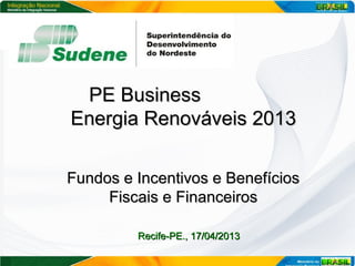 PE BusinessPE Business
Energia Renováveis 2013Energia Renováveis 2013
Fundos e Incentivos e BenefíciosFundos e Incentivos e Benefícios
Fiscais e FinanceirosFiscais e Financeiros
Recife-PE., 17/04/2013Recife-PE., 17/04/2013
 
