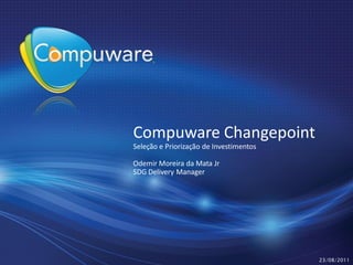 Compuware Changepoint 
Compuware 
Seleção e Priorização  Investimentos 
          Priorização de

Odemir Moreira da Mata Jr 
       Moreira
SDG Delivery Manager 




                                        23/08/2011
 