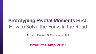 Product Camp 2019
Prototyping Pivotal Moments First:
How to Solve the Forks in the Road
Mason Brown & Cameron Hall
 