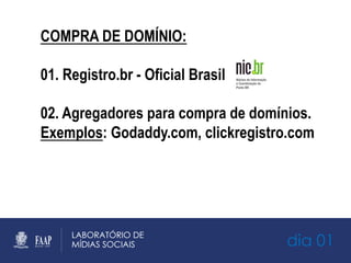 dia 01
COMPRA DE DOMÍNIO:
01. Registro.br - Oficial Brasil
02. Agregadores para compra de domínios.
Exemplos: Godaddy.com, clickregistro.com
 