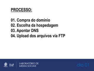 dia 01
PROCESSO:
01. Compra do domínio
02. Escolha da hospedagem
03. Apontar DNS
04. Upload dos arquivos via FTP
 