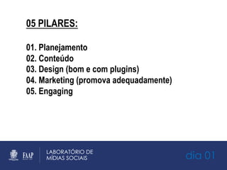 dia 01
05 PILARES:
01. Planejamento
02. Conteúdo
03. Design (bom e com plugins)
04. Marketing (promova adequadamente)
05. Engaging
 