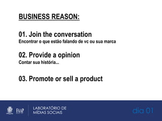 dia 01
BUSINESS REASON:
01. Join the conversation
Encontrar o que estão falando de vc ou sua marca
02. Provide a opinion
Contar sua história...
03. Promote or sell a product
 