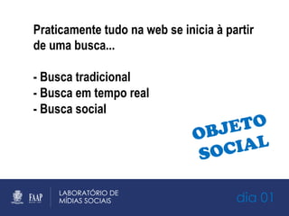 dia 01
Praticamente tudo na web se inicia à partir
de uma busca...
- Busca tradicional
- Busca em tempo real
- Busca social
OBJETO
SOCIAL
 
