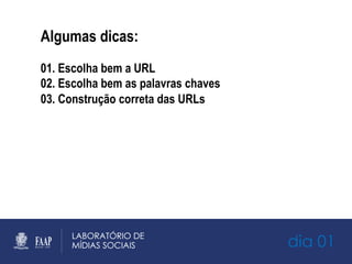 dia 01
Algumas dicas:
01. Escolha bem a URL
02. Escolha bem as palavras chaves
03. Construção correta das URLs
 