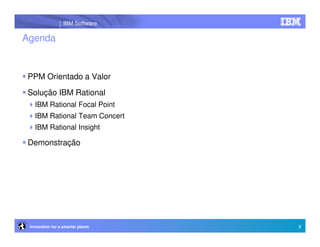 IBM Software

Agenda


PPM Orientado a Valor
Solução IBM Rational
   IBM Rational Focal Point
   IBM Rational Team Concert
   IBM Rational Insight

Demonstração




 Innovation for a smarter planet   2
 