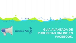GUÍA AVANZADA DE
PUBLICIDAD ONLINE EN
FACEBOOK.
 