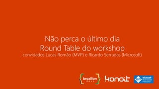 Não perca o último dia
Round Table do workshop
convidados Lucas Romão (MVP) e Ricardo Serradas (Microsoft)
 