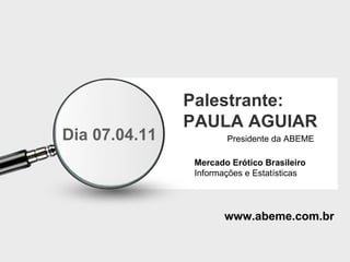 Palestrante: PAULA AGUIAR Mercado Erótico Brasileiro Informações e Estatísticas Presidente da ABEME www.abeme.com.br Dia 07.04.11 