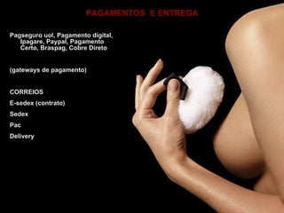 PAGAMENTOS  E ENTREGA Pagseguro uol, Pagamento digital, Ipagare, Paypal, Pagamento Certo, Braspag, Cobre Direto (gateways de pagamento) CORREIOS E-sedex (contrato) Sedex Pac Delivery 