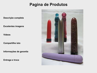 Pagina de Produtos Descrição completa Excelentes imagens Videos Compartilhe isto Informações de garantia Entrega e troca 