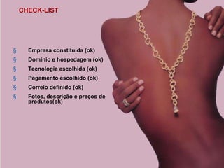 CHECK-LIST Empresa constituída (ok) Domínio e hospedagem (ok) Tecnologia escolhida (ok) Pagamento escolhido (ok) Correio definido (ok) Fotos, descrição e preços de produtos(ok) 