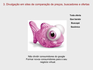 3. Divulgação em sites de comparação de preços, buscadores e ofertas Toda oferta Que barato Buscapé Sexônico Não dividir consumidores do google Formar novos consumidores para o seu negócio virtual.  