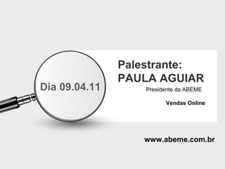 Palestrante: PAULA AGUIAR Vendas Online Presidente da ABEME www.abeme.com.br Dia 09.04.11 