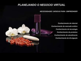PLANEJANDO O NEGOCIO VIRTUAL NECESSIDADES  BÁSICAS PARA  EMPREENDER Conhecimento de internet Conhecimento do mercado erótico Conhecimento de tecnologia Conhecimento de produtos Conhecimento de atendimento Conhecimento de divulgação 