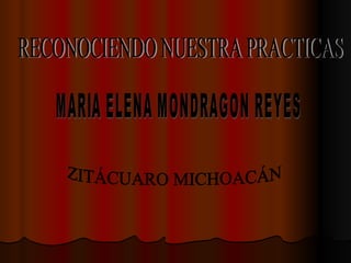 MARIA ELENA MONDRAGON REYES ZITÁCUARO MICHOACÁN RECONOCIENDO NUESTRA PRACTICAS 