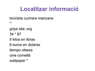 Localitzar informació
bicicleta cuchara manzana
“”
gripe site:.org
34 * 87
5 kilos en libras
6 euros en dolares
tiempo ottawa
cine cornellà
wallpaper *
 