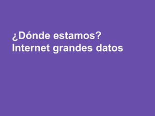 ¿Dónde estamos?
Internet grandes datos
 