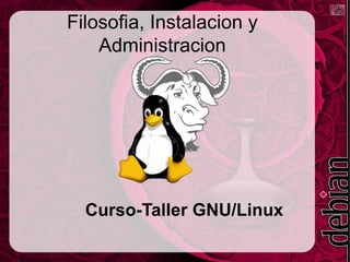 Filosofia, Instalacion y
    Administracion




  Curso-Taller GNU/Linux
 