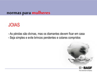 normas para mulheres
JOIAS
- As pérolas são divinas, mas os diamantes devem ficar em casa
- Seja simples e evite brincos pendentes e colares compridos
 