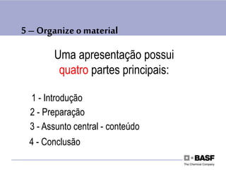 5 – Organize o material
Uma apresentação possui
quatro partes principais:
1 - Introdução
2 - Preparação
3 - Assunto central - conteúdo
4 - Conclusão
 