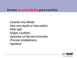 formasrecomendadas para concluir:
-Levantar uma reflexão
-Usar uma citação ou frase poética
-Pedir ação
-Elogiar o auditório
-Aproveitar um fato bem-humorado
-Provocar arrebatamento
-Agradecer
 