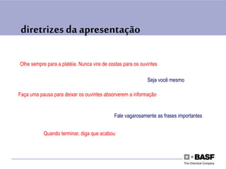 diretrizes da apresentação
Olhe sempre para a platéia. Nunca vire de costas para os ouvintes
Fale vagarosamente as frases importantes
Faça uma pausa para deixar os ouvintes absorverem a informação
Quando terminar, diga que acabou
Seja você mesmo
 