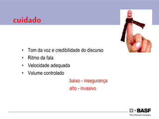 cuidado
• Tom da voz e credibilidade do discurso
• Ritmo da fala
• Velocidade adequada
• Volume controlado
baixo - insegurança
alto - invasivo
 