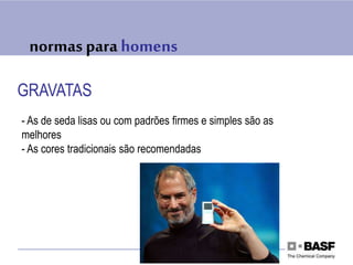 normas para homens
GRAVATAS
- As de seda lisas ou com padrões firmes e simples são as
melhores
- As cores tradicionais são recomendadas
 