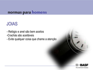 normas para homens
JOIAS
- Relógio e anel são bem aceitos
-Crachás são aceitáveis
- Evite qualquer coisa que chame a atenção
 