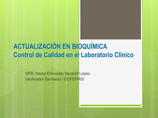 ACTUALIZACIÓN EN BIOQUÍMICA
Control de Calidad en el Laboratorio Clínico
QFB. Nazul Edmundo Becerril López
Verificador Sanitario / COFEPRIS
 