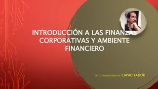 INTRODUCCIÓN A LAS FINANZAS
CORPORATIVAS Y AMBIENTE
FINANCIERO
Dr. C. Diomedes Núñez M CAPACITADOR
 