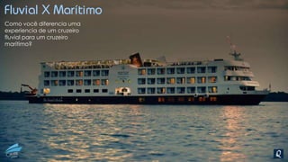 Fluvial X Marítimo
Como você diferencia uma
experiencia de um cruzeiro
fluvial para um cruzeiro
marítimo?
 
