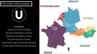Por onde vamos passar
6 Itinerários
Germany’s Finest (7noites)
The Seine Experience (7noites)
Rolling on the Rhine (7noites)
The Danube Flow (7noites)
Dashing Through the Danube (7noites)
A Merry Little Christmas Cruise (4noites)
 