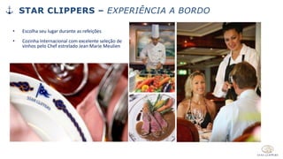 • Escolha seu lugar durante as refeições
• Cozinha Internacional com excelente seleção de
vinhos pelo Chef estrelado Jean Marie Meulien
STAR CLIPPERS – EXPERIÊNCIA A BORDO
 