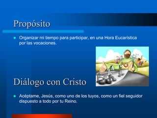 Propósito
   Organizar mi tiempo para participar, en una Hora Eucarística
    por las vocaciones.




Diálogo con Cristo
   Acéptame, Jesús, como uno de los tuyos, como un fiel seguidor
    dispuesto a todo por tu Reino.
 