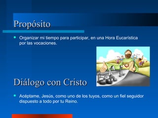 Propósito
   Organizar mi tiempo para participar, en una Hora Eucarística
    por las vocaciones.




Diálogo con Cristo
   Acéptame, Jesús, como uno de los tuyos, como un fiel seguidor
    dispuesto a todo por tu Reino.
 