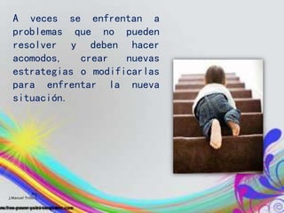 A veces se enfrentan a
problemas que no pueden
resolver y deben hacer
acomodos, crear nuevas
estrategias o modificarlas
para enfrentar la nueva
situación.
Por:
J.Manuel Trillo C.
 