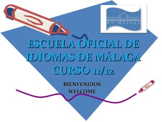 ESCUELA OFICIAL DE IDIOMAS DE MÁLAGA CURSO 11/12 BIENVENIDOS WELCOME 
