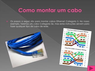    Os passos a seguir são para montar cabos Ethernet Categoria 5. No nosso
    exemplo, faremos um cabo Categoria 5e, mas estas instruções servem para
    fazer qualquer tipo de cabo de rede.
 
