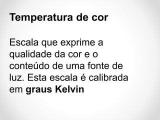 Temperatura de cor
Escala que exprime a
qualidade da cor e o
conteúdo de uma fonte de
luz. Esta escala é calibrada
em graus Kelvin

 